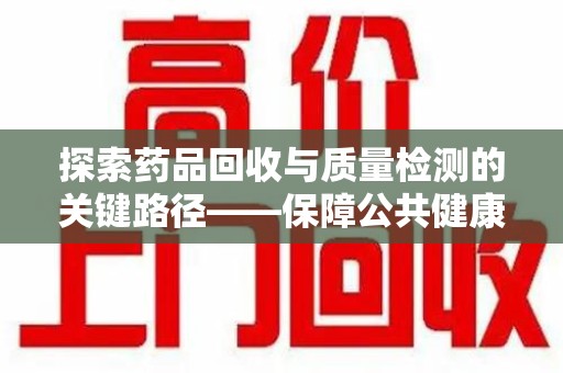 襄阳探索药品回收与质量检测的关键路径——保障公共健康的新思路