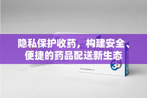 襄阳隐私保护收药，构建安全、便捷的药品配送新生态