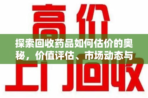 襄阳探索回收药品如何估价的奥秘，价值评估、市场动态与环保意义