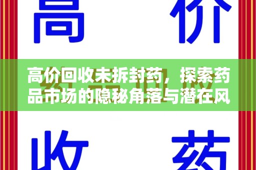 襄阳高价回收未拆封药，探索药品市场的隐秘角落与潜在风险