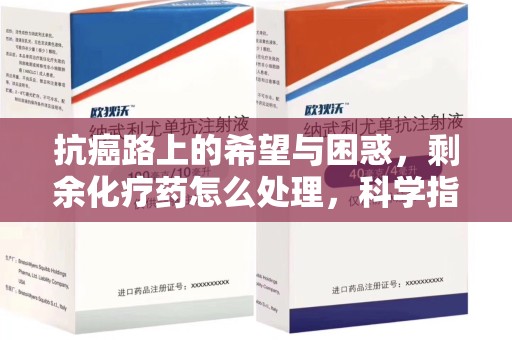 襄阳抗癌路上的希望与困惑，剩余化疗药怎么处理，科学指南助您安心
