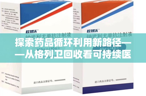 襄阳探索药品循环利用新路径——从格列卫回收看可持续医疗的未来