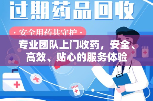 襄阳专业团队上门收药，安全、高效、贴心的服务体验