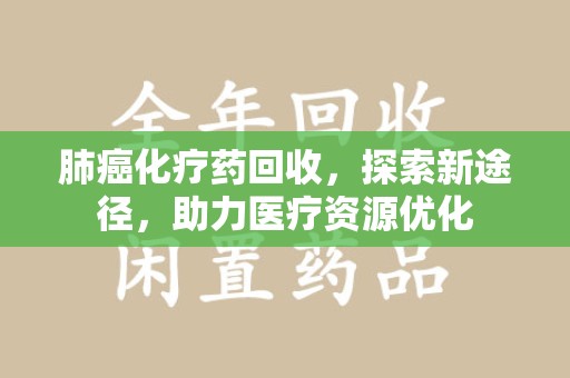 襄阳肺癌化疗药回收，探索新途径，助力医疗资源优化