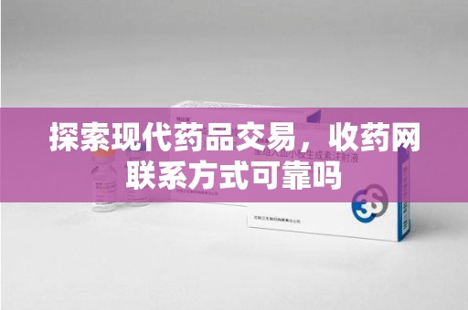 襄阳探索现代药品交易，收药网联系方式可靠吗