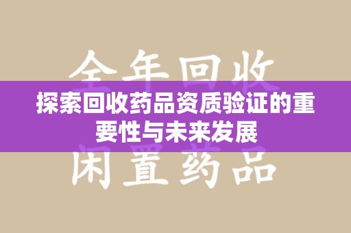 襄阳探索回收药品资质验证的重要性与未来发展