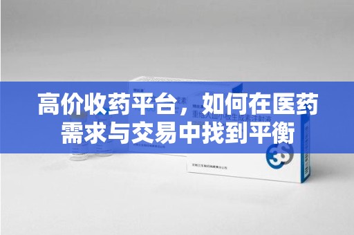 襄阳高价收药平台，如何在医药需求与交易中找到平衡