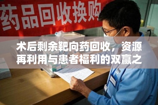襄阳术后剩余靶向药回收，资源再利用与患者福利的双赢之道