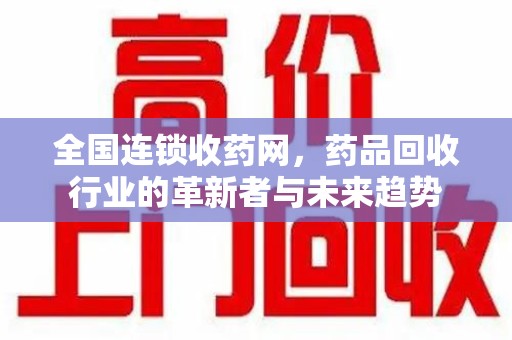 襄阳全国连锁收药网，药品回收行业的革新者与未来趋势
