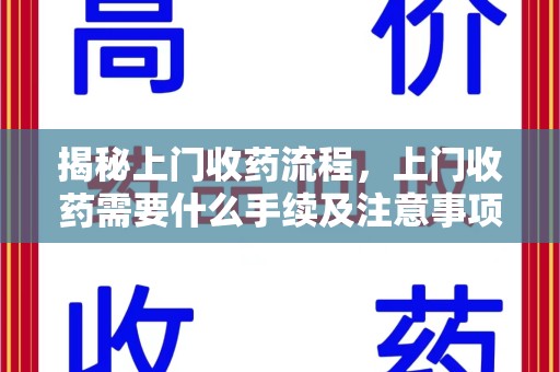 襄阳揭秘上门收药流程，上门收药需要什么手续及注意事项