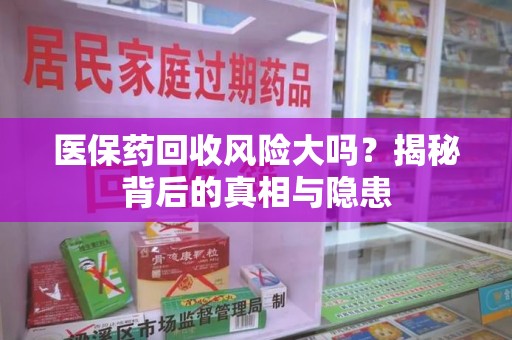 襄阳医保药回收风险大吗？揭秘背后的真相与隐患