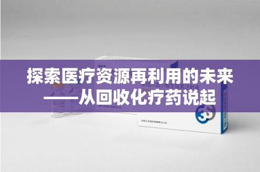 襄阳探索医疗资源再利用的未来——从回收化疗药说起