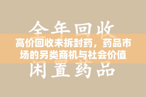 襄阳高价回收未拆封药，药品市场的另类商机与社会价值