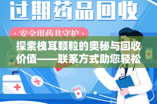 襄阳探索槐耳颗粒的奥秘与回收价值——联系方式助您轻松获取资源