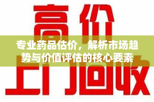 襄阳专业药品估价，解析市场趋势与价值评估的核心要素