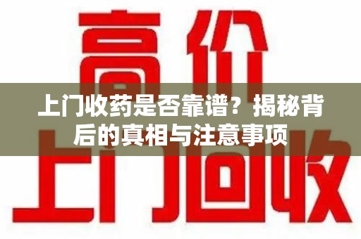 襄阳上门收药是否靠谱？揭秘背后的真相与注意事项
