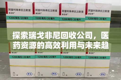 襄阳探索瑞戈非尼回收公司，医药资源的高效利用与未来趋势