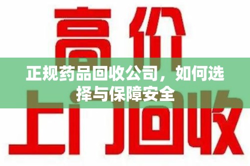 襄阳正规药品回收公司，如何选择与保障安全