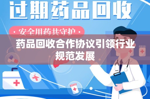 襄阳药品回收合作协议引领行业规范发展