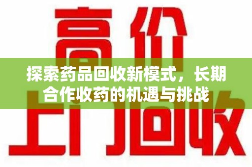 襄阳探索药品回收新模式，长期合作收药的机遇与挑战