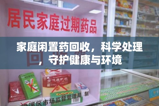襄阳家庭闲置药回收，科学处理，守护健康与环境