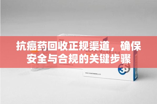 襄阳抗癌药回收正规渠道，确保安全与合规的关键步骤