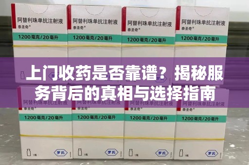 襄阳上门收药是否靠谱？揭秘服务背后的真相与选择指南