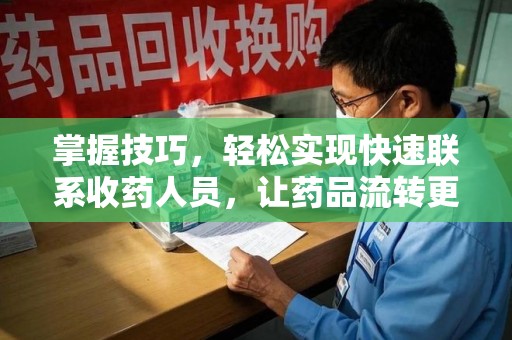襄阳掌握技巧，轻松实现快速联系收药人员，让药品流转更高效