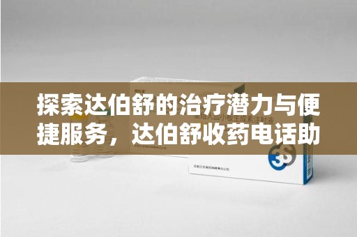 襄阳探索达伯舒的治疗潜力与便捷服务，达伯舒收药电话助力患者健康管理
