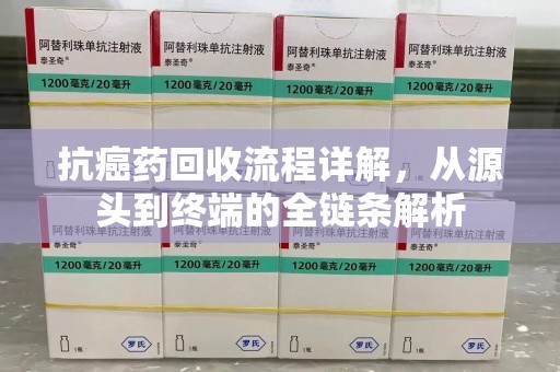 襄阳抗癌药回收流程详解，从源头到终端的全链条解析