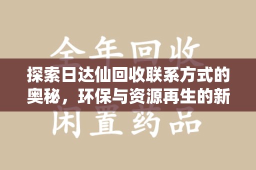 襄阳探索日达仙回收联系方式的奥秘，环保与资源再生的新篇章