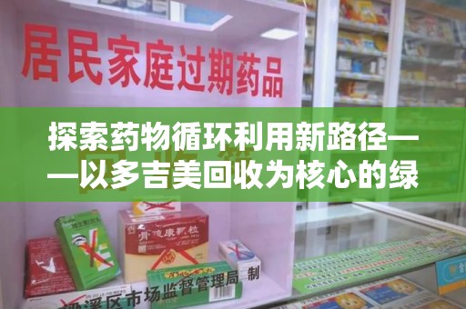 襄阳探索药物循环利用新路径——以多吉美回收为核心的绿色发展观