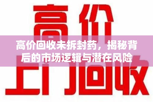 襄阳高价回收未拆封药，揭秘背后的市场逻辑与潜在风险