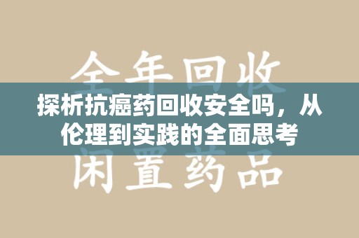 襄阳探析抗癌药回收安全吗，从伦理到实践的全面思考