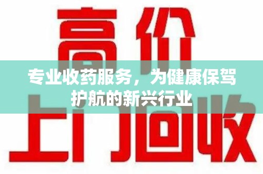 襄阳专业收药服务，为健康保驾护航的新兴行业