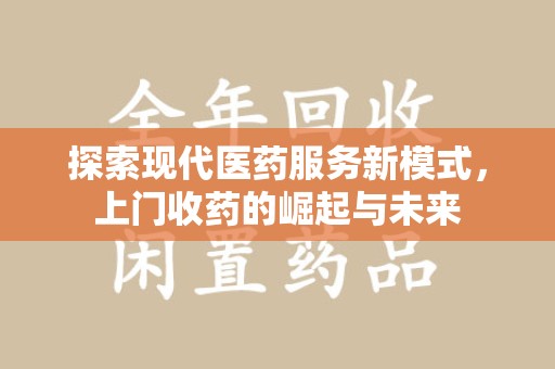 襄阳探索现代医药服务新模式，上门收药的崛起与未来
