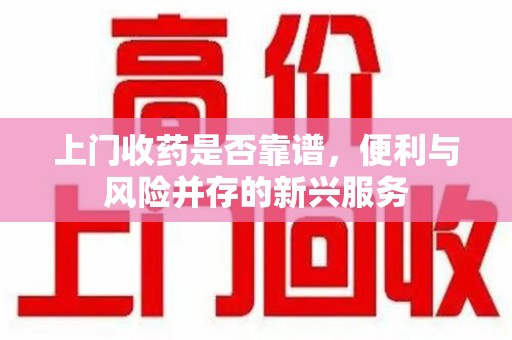 襄阳上门收药是否靠谱，便利与风险并存的新兴服务