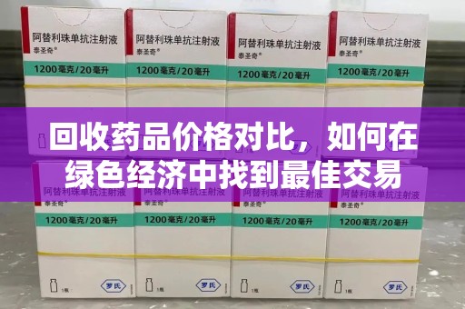 襄阳回收药品价格对比，如何在绿色经济中找到最佳交易