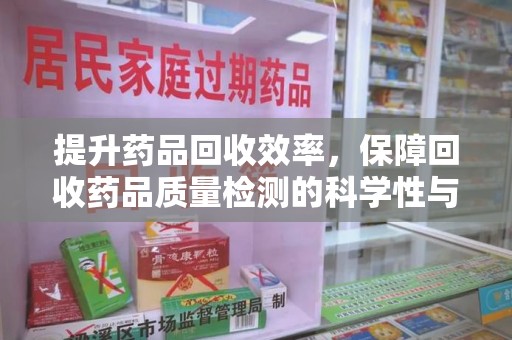 襄阳提升药品回收效率，保障回收药品质量检测的科学性与规范性
