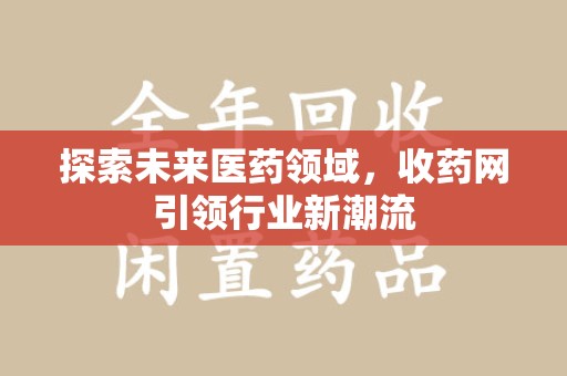 襄阳探索未来医药领域，收药网引领行业新潮流