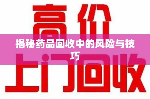 襄阳揭秘药品回收中的风险与技巧