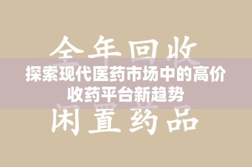 襄阳探索现代医药市场中的高价收药平台新趋势