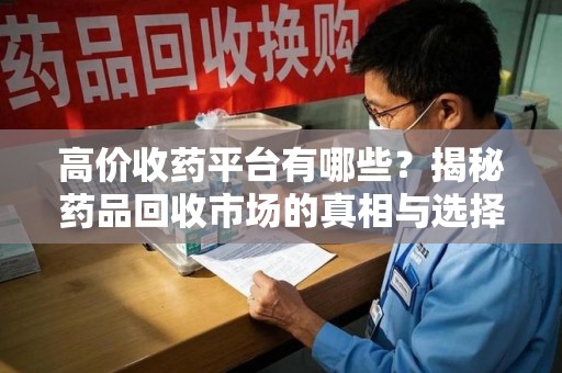 襄阳高价收药平台有哪些？揭秘药品回收市场的真相与选择