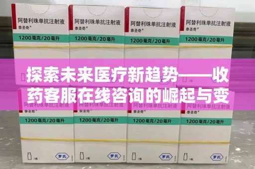 襄阳探索未来医疗新趋势——收药客服在线咨询的崛起与变革