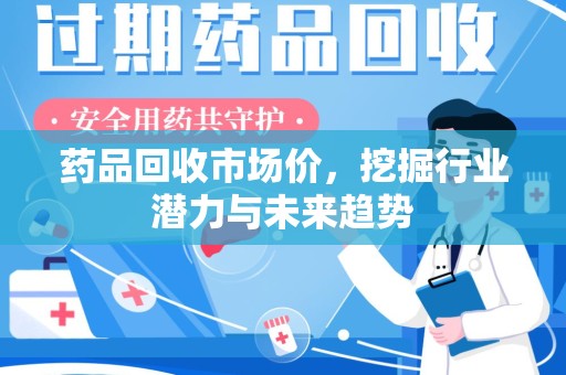襄阳药品回收市场价，挖掘行业潜力与未来趋势