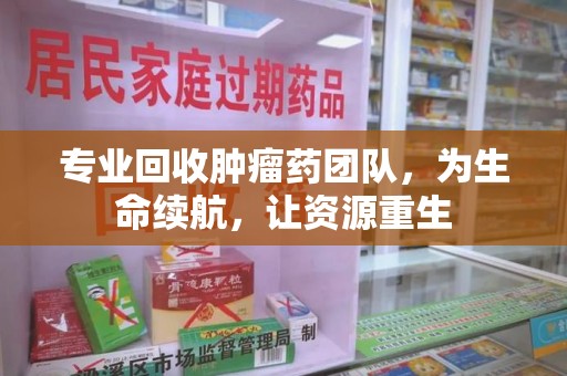 襄阳专业回收肿瘤药团队，为生命续航，让资源重生