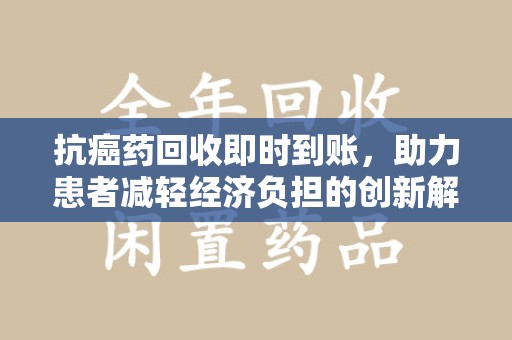襄阳抗癌药回收即时到账，助力患者减轻经济负担的创新解决方案