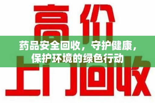 襄阳药品安全回收，守护健康，保护环境的绿色行动