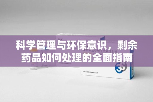 襄阳科学管理与环保意识，剩余药品如何处理的全面指南