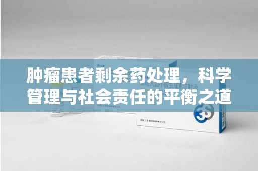 襄阳肿瘤患者剩余药处理，科学管理与社会责任的平衡之道